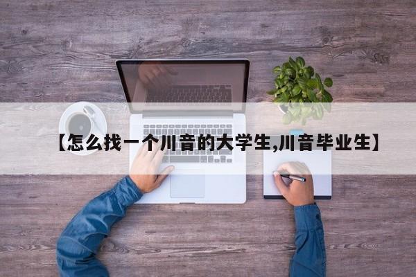 【怎么找一个川音的大学生,川音毕业生】