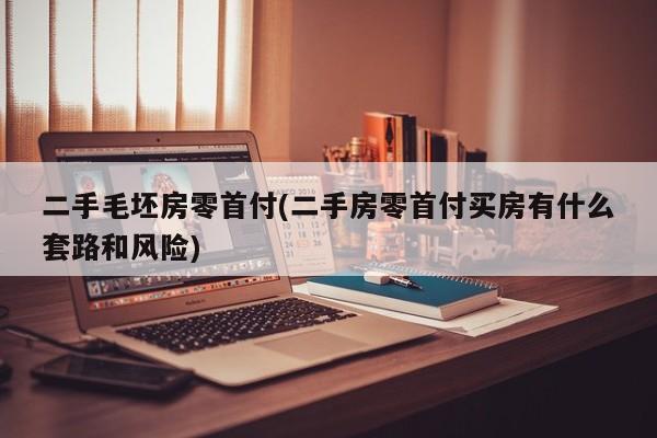二手毛坯房零首付(二手房零首付买房有什么套路和风险)