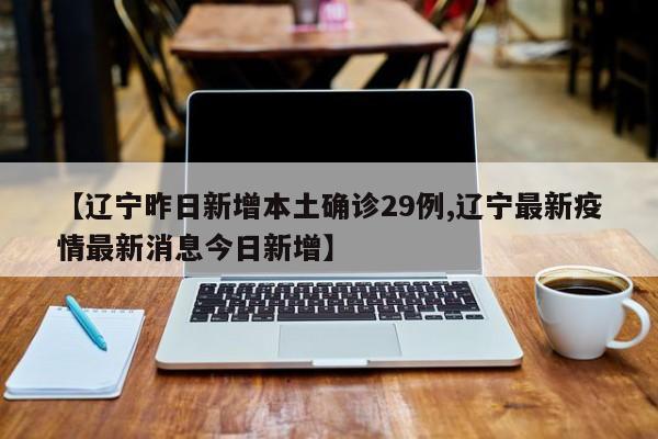 【辽宁昨日新增本土确诊29例,辽宁最新疫情最新消息今日新增】
