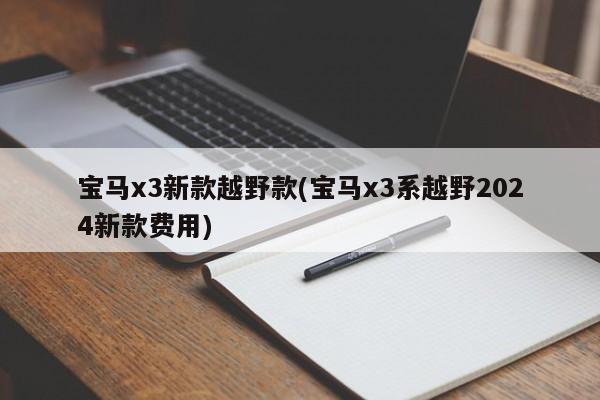 宝马x3新款越野款(宝马x3系越野2024新款费用)