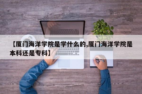 【厦门海洋学院是学什么的,厦门海洋学院是本科还是专科】