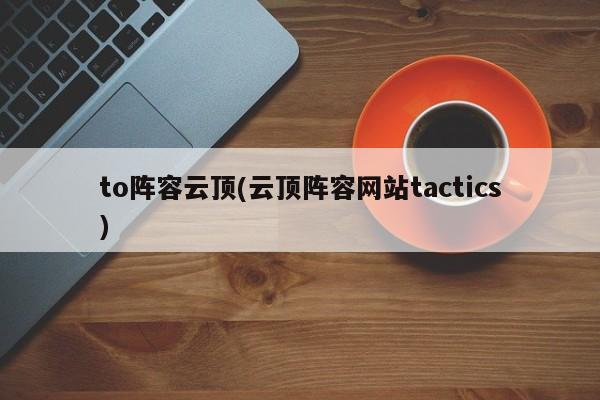 to阵容云顶(云顶阵容网站tactics)
