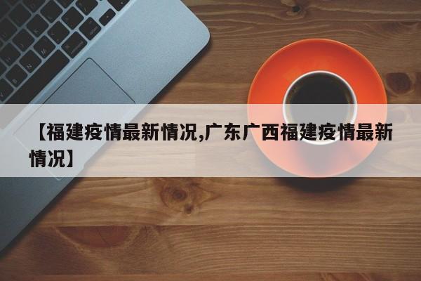 【福建疫情最新情况,广东广西福建疫情最新情况】