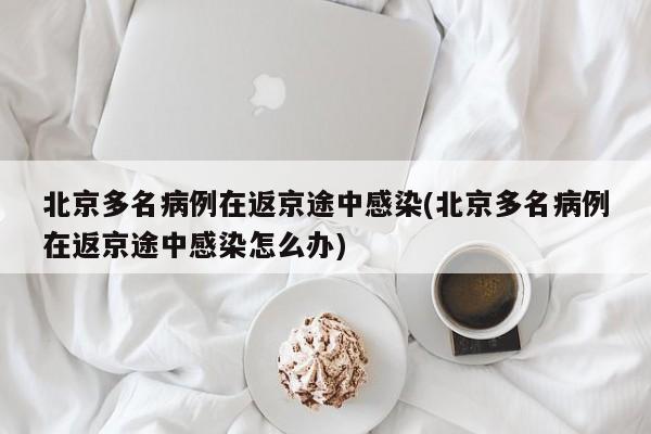 北京多名病例在返京途中感染(北京多名病例在返京途中感染怎么办)