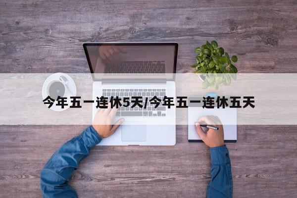 今年五一连休5天/今年五一连休五天