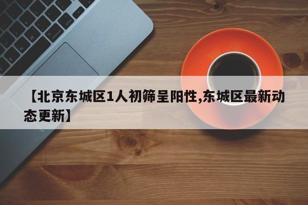 【北京东城区1人初筛呈阳性,东城区最新动态更新】