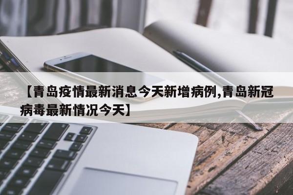 【青岛疫情最新消息今天新增病例,青岛新冠病毒最新情况今天】