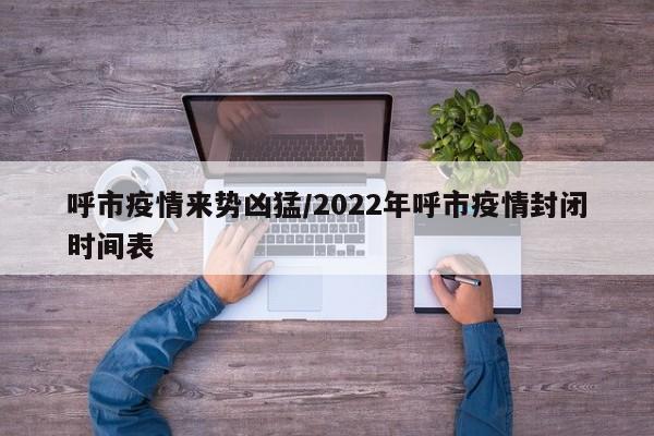 呼市疫情来势凶猛/2022年呼市疫情封闭时间表