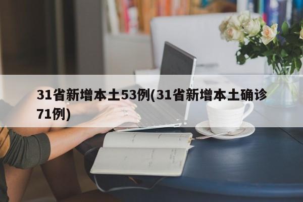 31省新增本土53例(31省新增本土确诊71例)