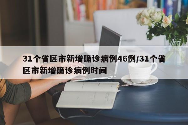 31个省区市新增确诊病例46例/31个省区市新增确诊病例时间