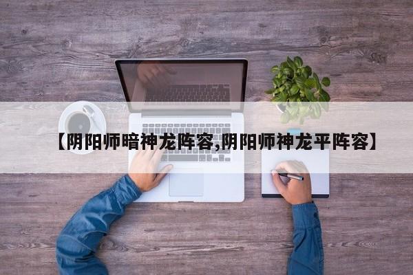 【阴阳师暗神龙阵容,阴阳师神龙平阵容】