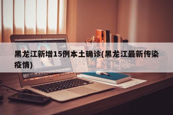 黑龙江新增15例本土确诊(黑龙江最新传染疫情)