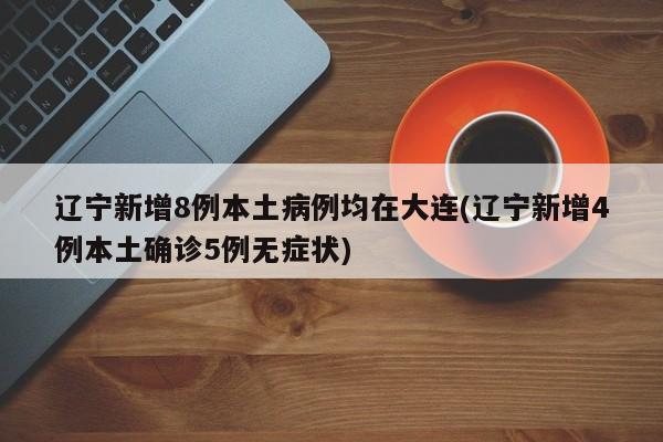 辽宁新增8例本土病例均在大连(辽宁新增4例本土确诊5例无症状)