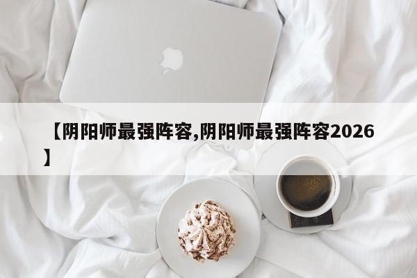 【阴阳师最强阵容,阴阳师最强阵容2026】