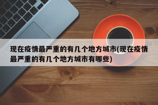 现在疫情最严重的有几个地方城市(现在疫情最严重的有几个地方城市有哪些)