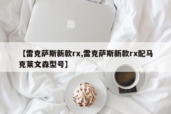 【雷克萨斯新款rx,雷克萨斯新款rx配马克莱文森型号】