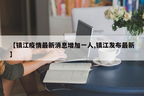 【镇江疫情最新消息增加一人,镇江发布最新】