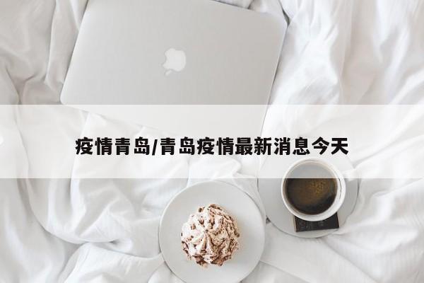 疫情青岛/青岛疫情最新消息今天