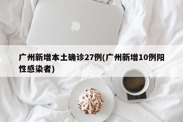 广州新增本土确诊27例(广州新增10例阳性感染者)
