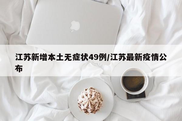 江苏新增本土无症状49例/江苏最新疫情公布