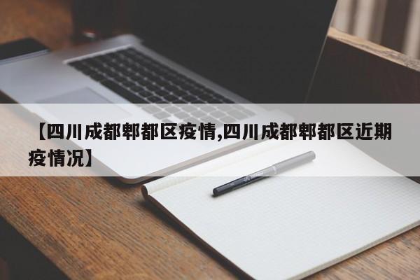 【四川成都郫都区疫情,四川成都郫都区近期疫情况】