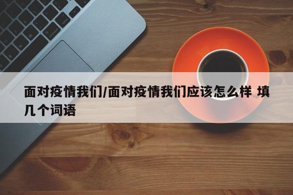 面对疫情我们/面对疫情我们应该怎么样 填几个词语
