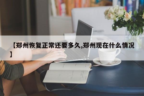 【郑州恢复正常还要多久,郑州现在什么情况】
