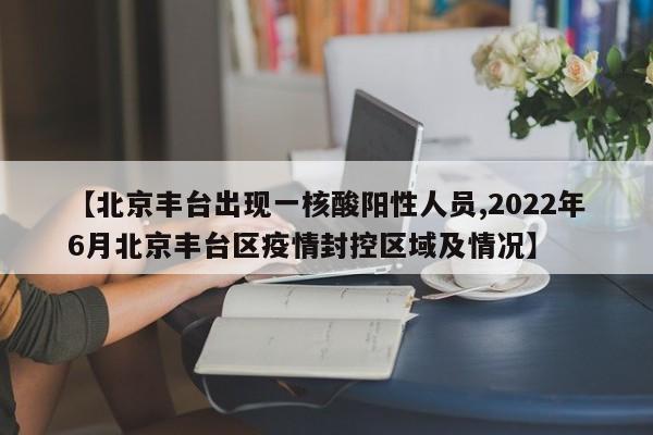 【北京丰台出现一核酸阳性人员,2022年6月北京丰台区疫情封控区域及情况】