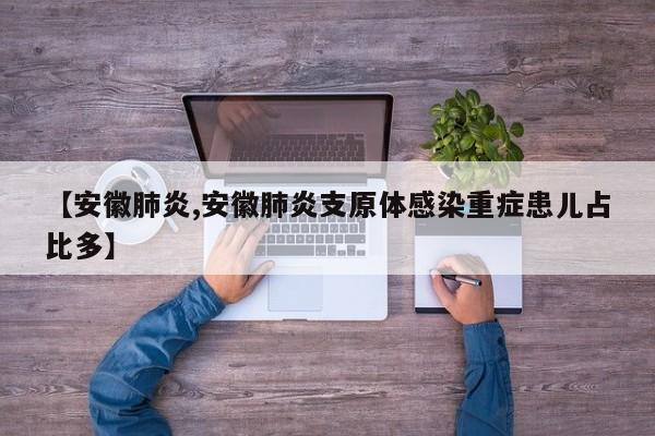 【安徽肺炎,安徽肺炎支原体感染重症患儿占比多】