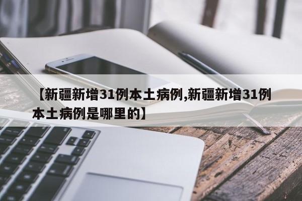 【新疆新增31例本土病例,新疆新增31例本土病例是哪里的】
