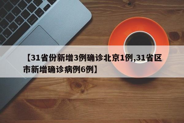 【31省份新增3例确诊北京1例,31省区市新增确诊病例6例】