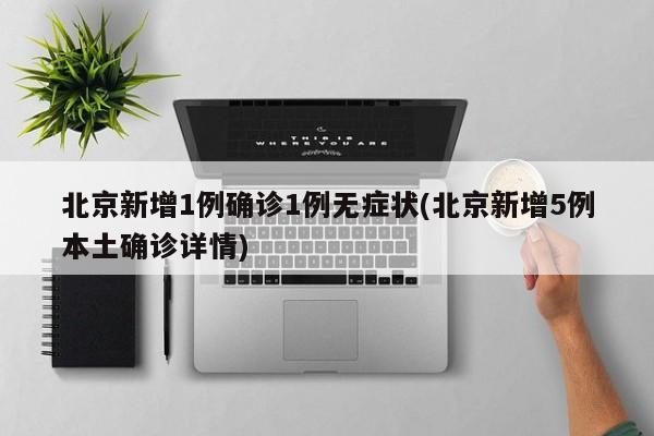 北京新增1例确诊1例无症状(北京新增5例本土确诊详情)