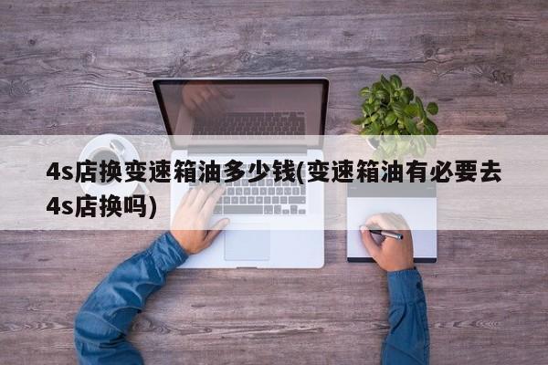 4s店换变速箱油多少钱(变速箱油有必要去4s店换吗)