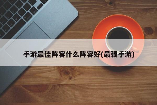 手游最佳阵容什么阵容好(最强手游)