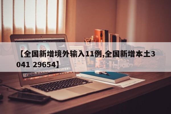 【全国新增境外输入11例,全国新增本土3041 29654】