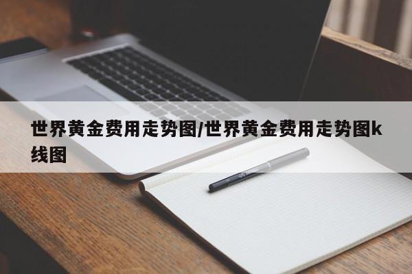 世界黄金费用走势图/世界黄金费用走势图k线图