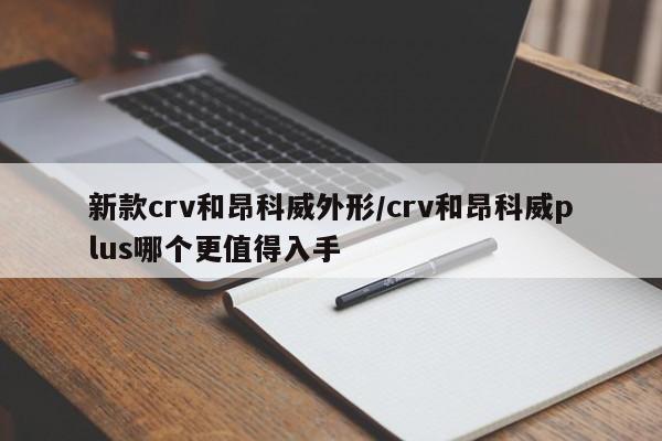 新款crv和昂科威外形/crv和昂科威plus哪个更值得入手