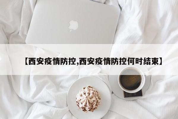 【西安疫情防控,西安疫情防控何时结束】
