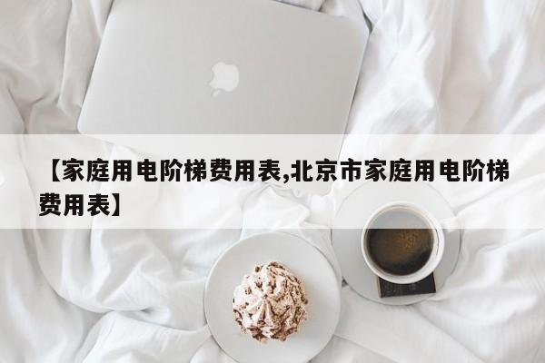 【家庭用电阶梯费用表,北京市家庭用电阶梯费用表】