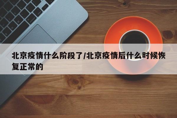 北京疫情什么阶段了/北京疫情后什么时候恢复正常的