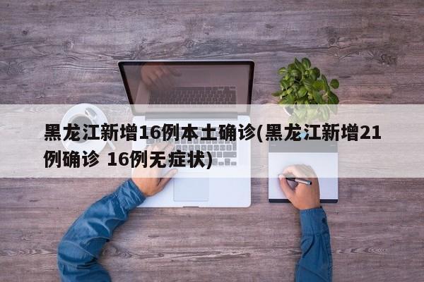 黑龙江新增16例本土确诊(黑龙江新增21例确诊 16例无症状)