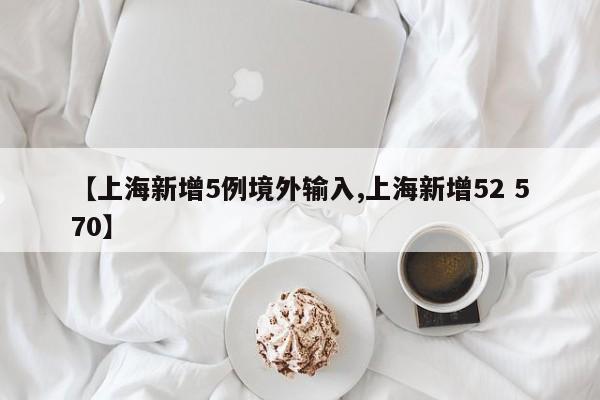 【上海新增5例境外输入,上海新增52 570】