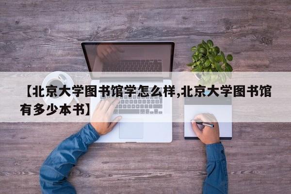 【北京大学图书馆学怎么样,北京大学图书馆有多少本书】