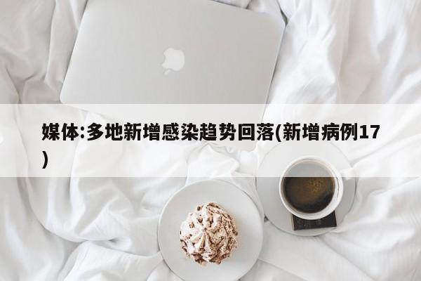媒体:多地新增感染趋势回落(新增病例17)