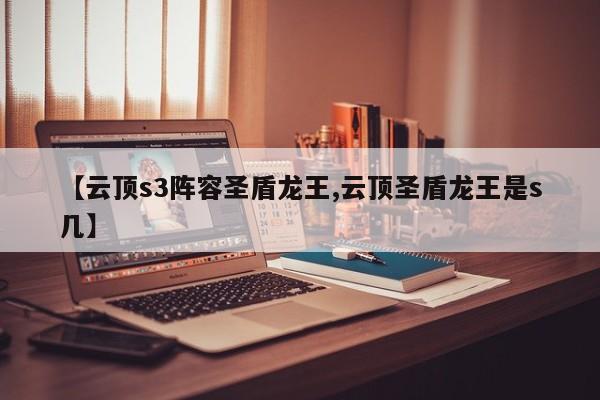 【云顶s3阵容圣盾龙王,云顶圣盾龙王是s几】