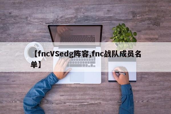 【fncVSedg阵容,fnc战队成员名单】