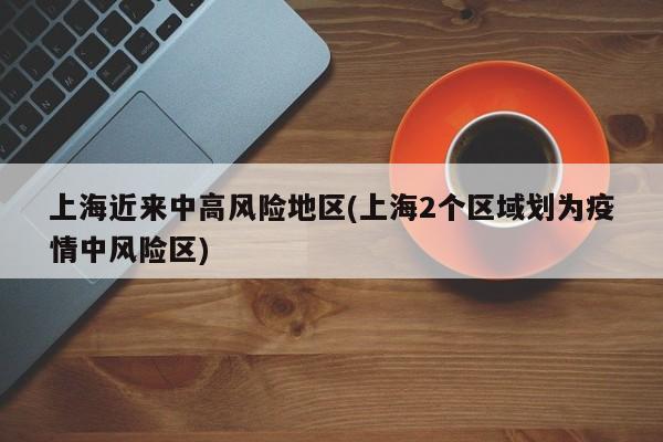 上海近来中高风险地区(上海2个区域划为疫情中风险区)