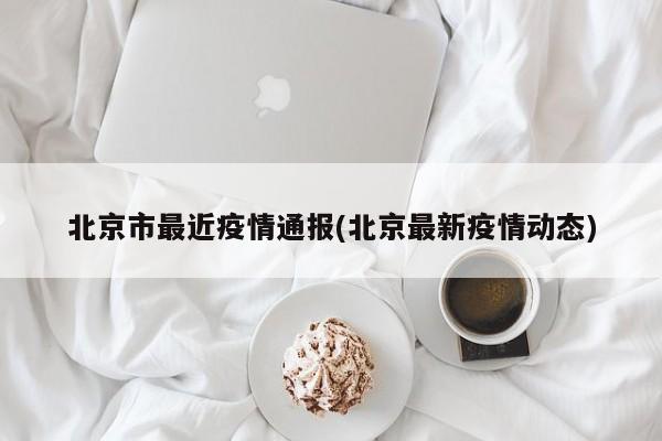 北京市最近疫情通报(北京最新疫情动态)