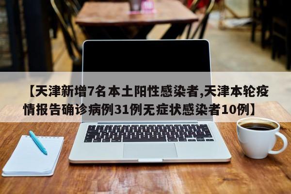 【天津新增7名本土阳性感染者,天津本轮疫情报告确诊病例31例无症状感染者10例】