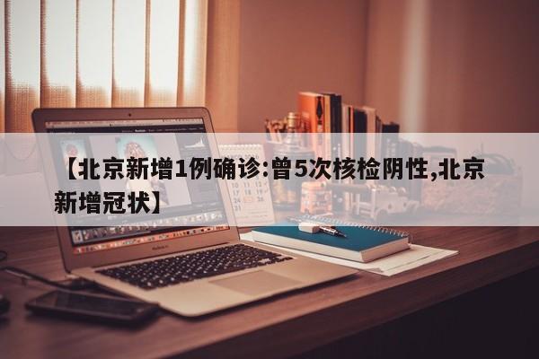 【北京新增1例确诊:曾5次核检阴性,北京新增冠状】